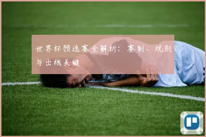 世界杯预选赛全解析:赛制、规则与出线关键