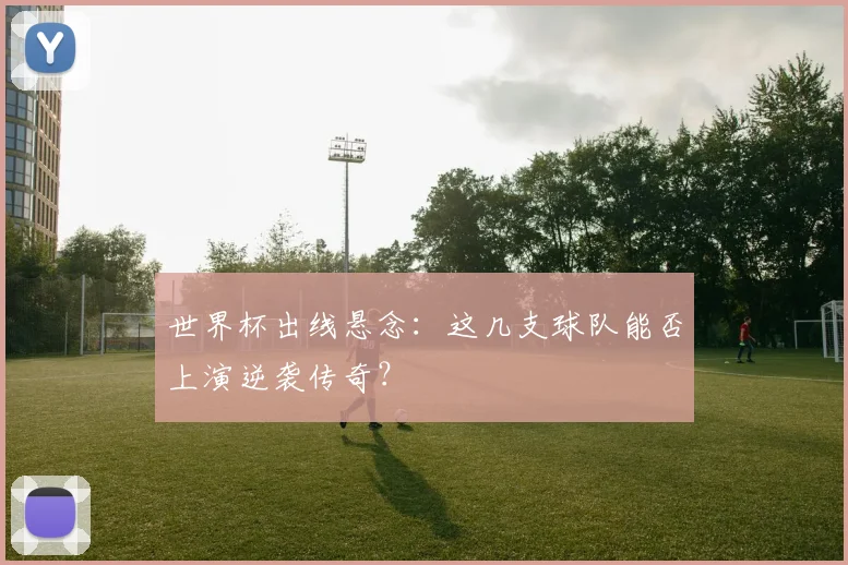 世界杯出线悬念:这几支球队能否上演逆袭传奇?
