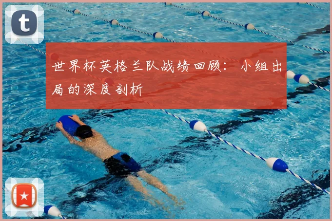 世界杯英格兰队战绩回顾:小组出局的深度剖析