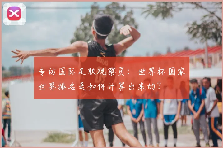 专访国际足联观察员:世界杯国家世界排名是如何计算出来的?
